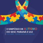ULE realiza II Simpósio de Autismo em parceria com o SESC PR